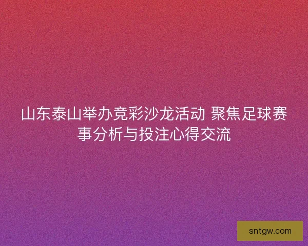 山东泰山举办竞彩沙龙活动 聚焦足球赛事分析与投注心得交流