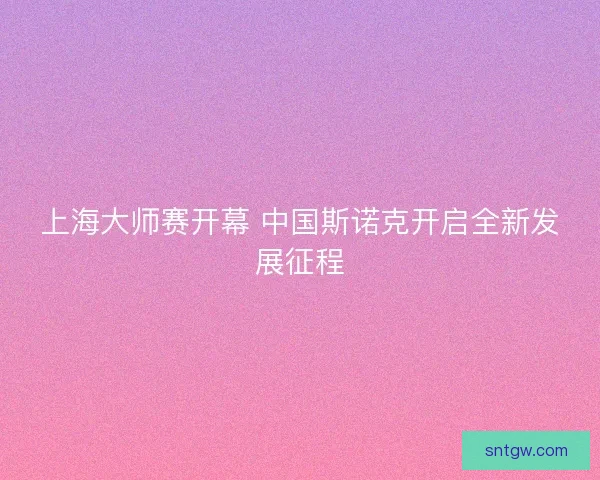 上海大师赛开幕 中国斯诺克开启全新发展征程